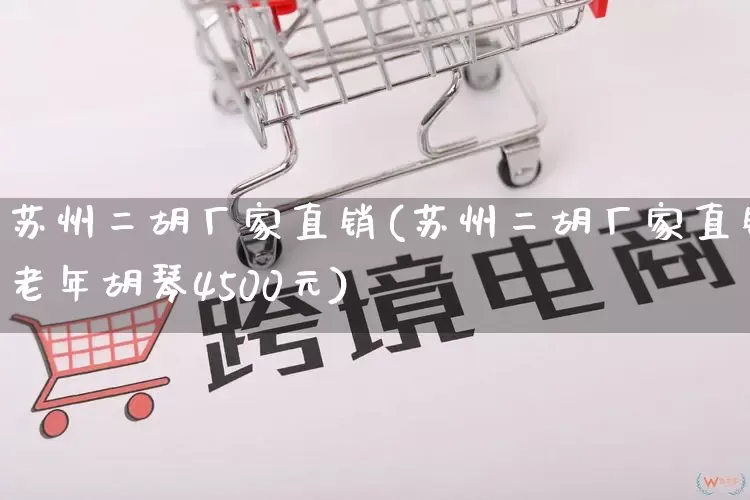 苏州二胡厂家直销(苏州二胡厂家直销老年胡琴4500元)_https://www.gdbxwh.com_代运营_第1张