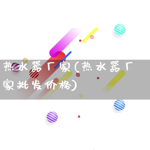 热水器厂家(热水器厂家批发价格)_https://www.gdbxwh.com_淘宝运营_第1张