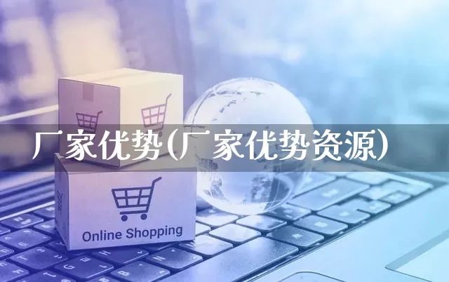 厂家优势(厂家优势资源)_https://www.gdbxwh.com_淘宝运营_第1张