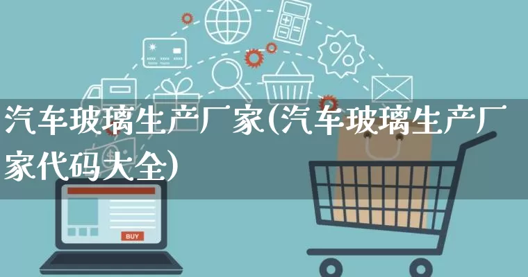 汽车玻璃生产厂家(汽车玻璃生产厂家代码大全)_https://www.gdbxwh.com_淘宝运营_第1张