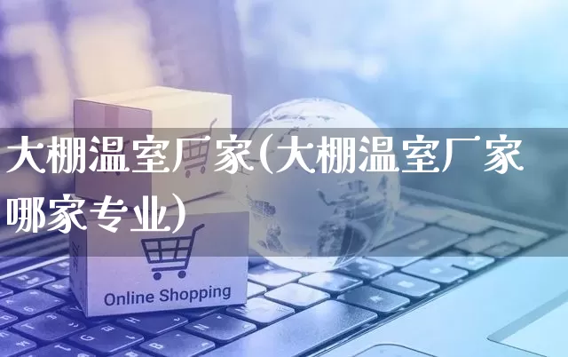 大棚温室厂家(大棚温室厂家哪家专业)_https://www.gdbxwh.com_代运营_第1张
