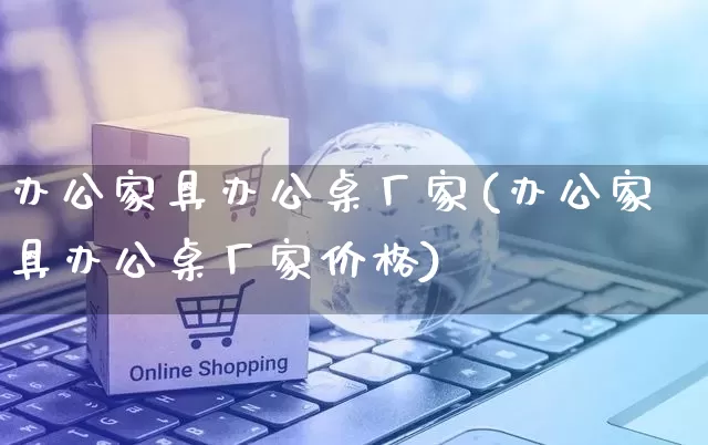 办公家具办公桌厂家(办公家具办公桌厂家价格)_https://www.gdbxwh.com_直通车_第1张