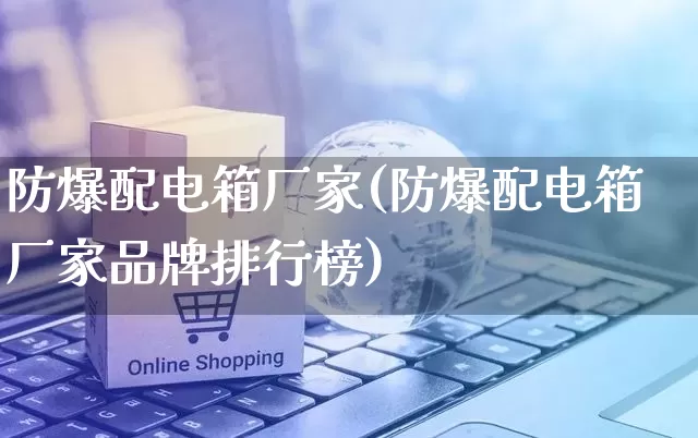 防爆配电箱厂家(防爆配电箱厂家品牌排行榜)_https://www.gdbxwh.com_淘宝运营_第1张