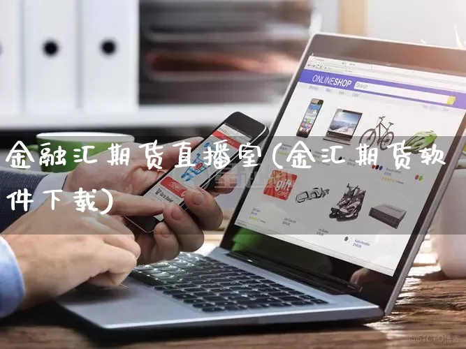 金融汇期货直播室(金汇期货软件下载)_https://www.gdbxwh.com_天猫运营_第1张