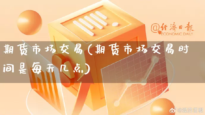 期货市场交易(期货市场交易时间是每天几点)_https://www.gdbxwh.com_代运营_第1张