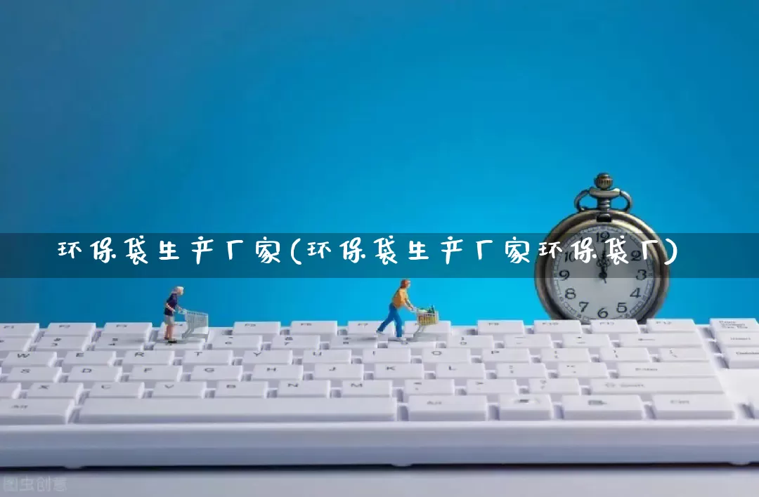 环保袋生产厂家(环保袋生产厂家环保袋厂)_https://www.gdbxwh.com_代运营_第1张