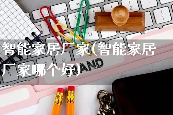智能家居厂家(智能家居厂家哪个好)_https://www.gdbxwh.com_代运营_第1张