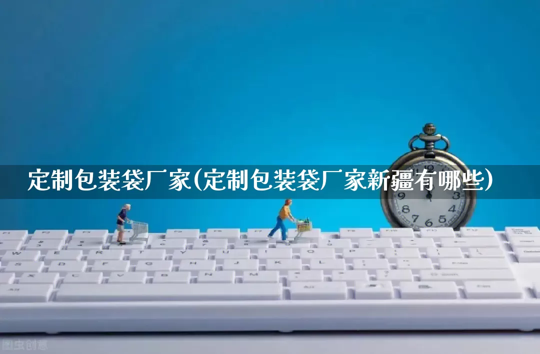 定制包装袋厂家(定制包装袋厂家新疆有哪些)_https://www.gdbxwh.com_天猫运营_第1张