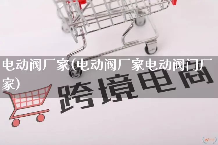 电动阀厂家(电动阀厂家电动阀门厂家)_https://www.gdbxwh.com_天猫运营_第1张
