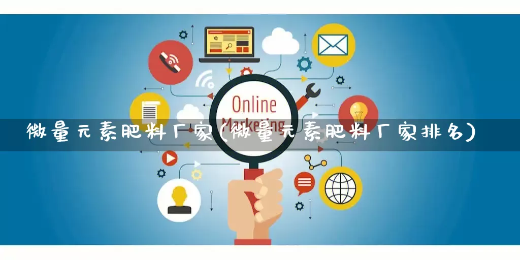 微量元素肥料厂家(微量元素肥料厂家排名)_https://www.gdbxwh.com_代运营_第1张