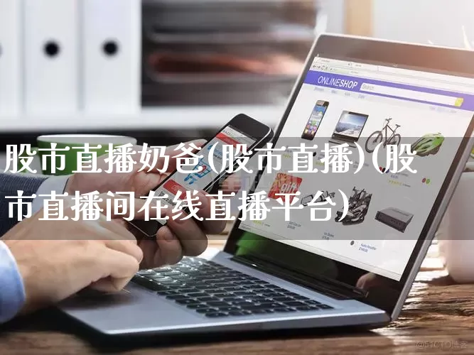 股市直播奶爸(股市直播)(股市直播间在线直播平台)_https://www.gdbxwh.com_抖音快手_第1张