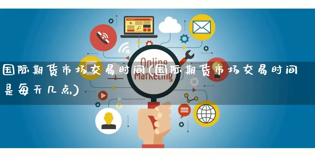 国际期货市场交易时间(国际期货市场交易时间是每天几点)_https://www.gdbxwh.com_直通车_第1张