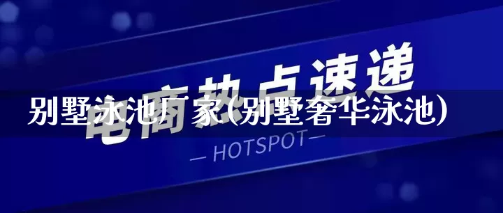 别墅泳池厂家(别墅奢华泳池)_https://www.gdbxwh.com_淘宝运营_第1张