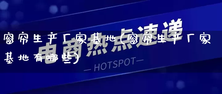 窗帘生产厂家基地(窗帘生产厂家基地有哪些)_https://www.gdbxwh.com_代运营_第1张
