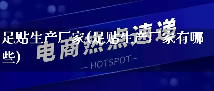 足贴生产厂家(足贴生产厂家有哪些)_https://www.gdbxwh.com_直通车_第1张