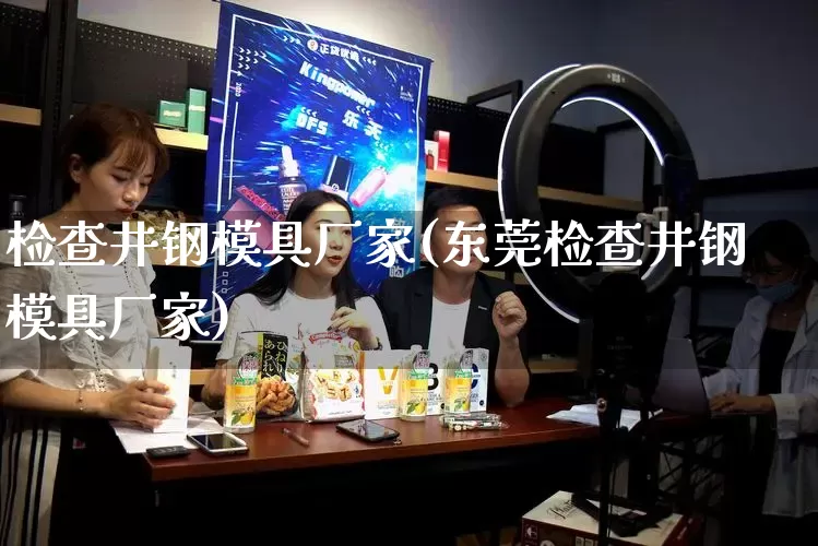 检查井钢模具厂家(东莞检查井钢模具厂家)_https://www.gdbxwh.com_抖音快手_第1张