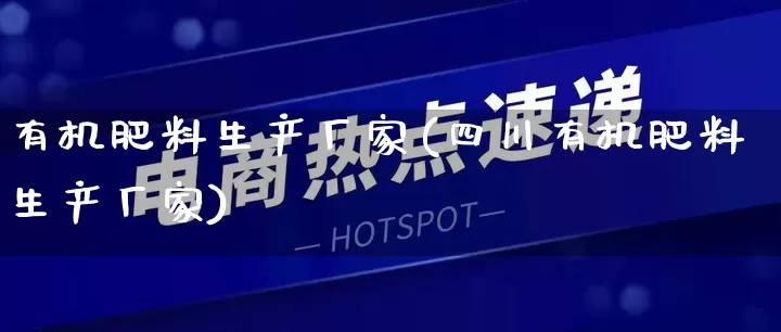 有机肥料生产厂家(四川有机肥料生产厂家)_https://www.gdbxwh.com_抖音快手_第1张
