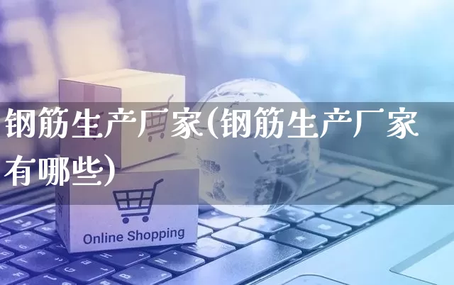 钢筋生产厂家(钢筋生产厂家有哪些)_https://www.gdbxwh.com_淘宝运营_第1张