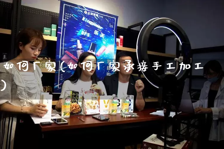 如何厂家(如何厂家承接手工加工)_https://www.gdbxwh.com_抖音快手_第1张