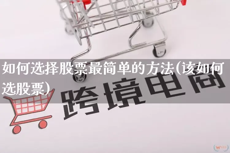 如何选择股票最简单的方法(该如何选股票)_https://www.gdbxwh.com_天猫运营_第1张