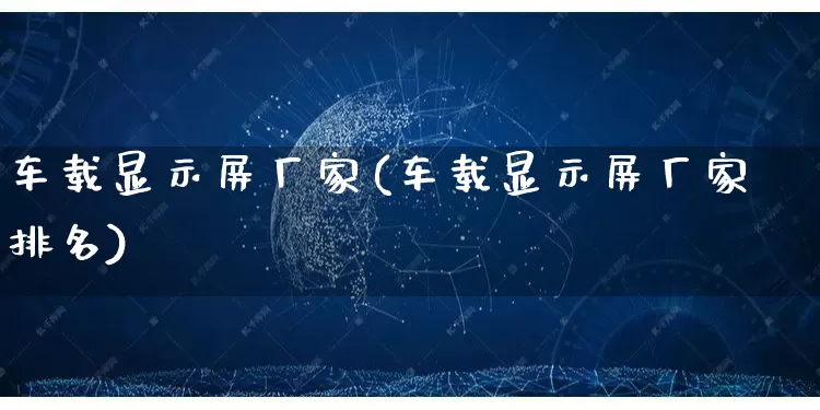 车载显示屏厂家(车载显示屏厂家排名)_https://www.gdbxwh.com_抖音快手_第1张