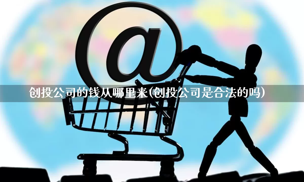 创投公司的钱从哪里来(创投公司是合法的吗)_https://www.gdbxwh.com_抖音快手_第1张