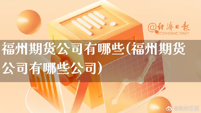福州期货公司有哪些(福州期货公司有哪些公司)_https://www.gdbxwh.com_淘宝运营_第1张