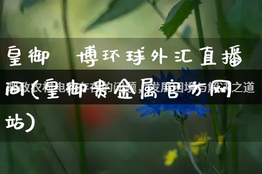皇御鋳博环球外汇直播间(皇御贵金属官方网站)_https://www.gdbxwh.com_天猫运营_第1张