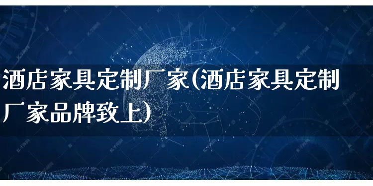酒店家具定制厂家(酒店家具定制厂家品牌致上)_https://www.gdbxwh.com_淘宝运营_第1张