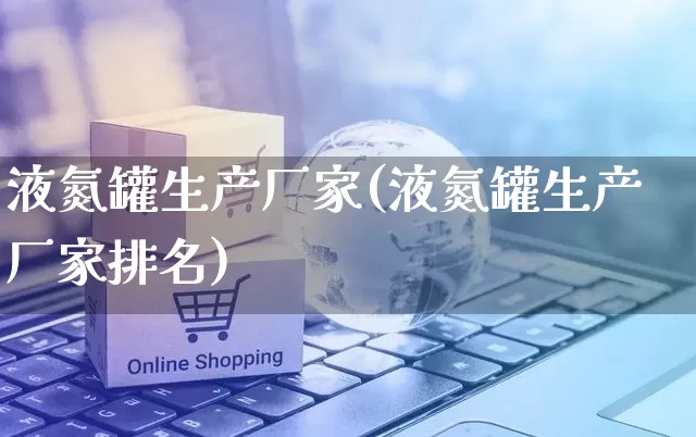 液氮罐生产厂家(液氮罐生产厂家排名)_https://www.gdbxwh.com_抖音快手_第1张