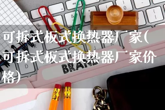 可拆式板式换热器厂家(可拆式板式换热器厂家价格)_https://www.gdbxwh.com_淘宝运营_第1张
