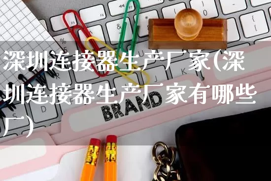 深圳连接器生产厂家(深圳连接器生产厂家有哪些厂)_https://www.gdbxwh.com_开网店_第1张