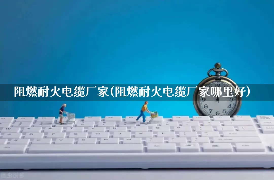 阻燃耐火电缆厂家(阻燃耐火电缆厂家哪里好)_https://www.gdbxwh.com_开网店_第1张