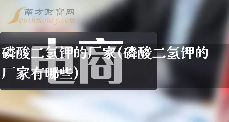 磷酸二氢钾的厂家(磷酸二氢钾的厂家有哪些)_https://www.gdbxwh.com_直通车_第1张
