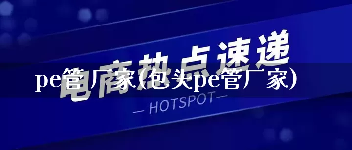 pe管 厂家(包头pe管厂家)_https://www.gdbxwh.com_天猫运营_第1张