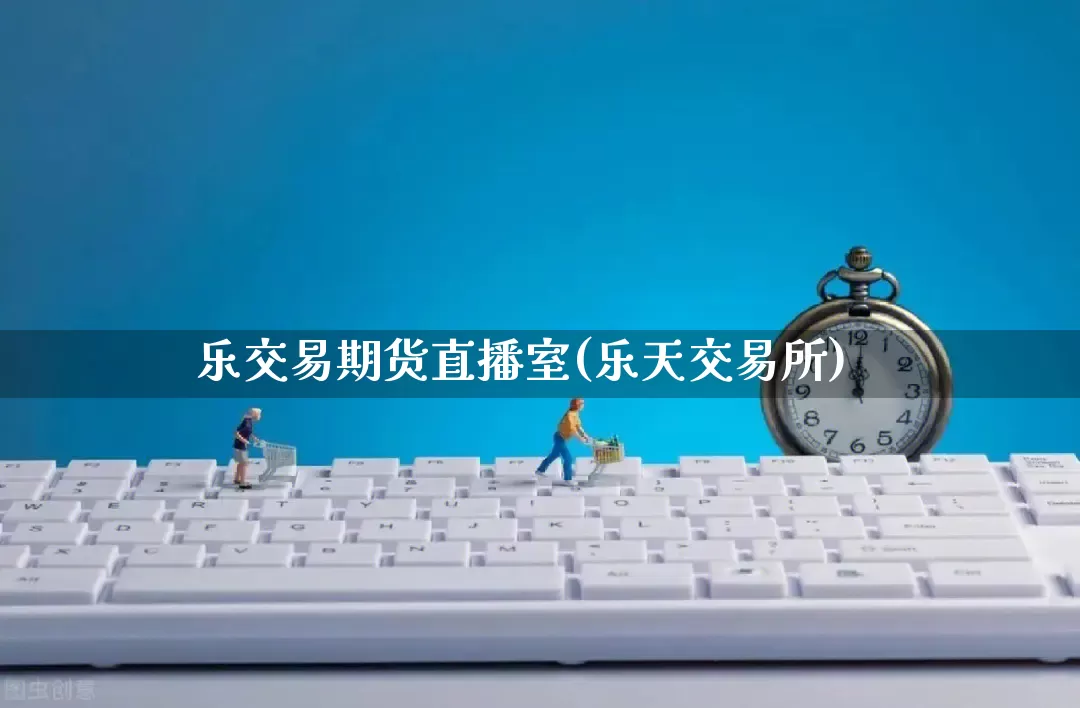 乐交易期货直播室(乐天交易所)_https://www.gdbxwh.com_开网店_第1张