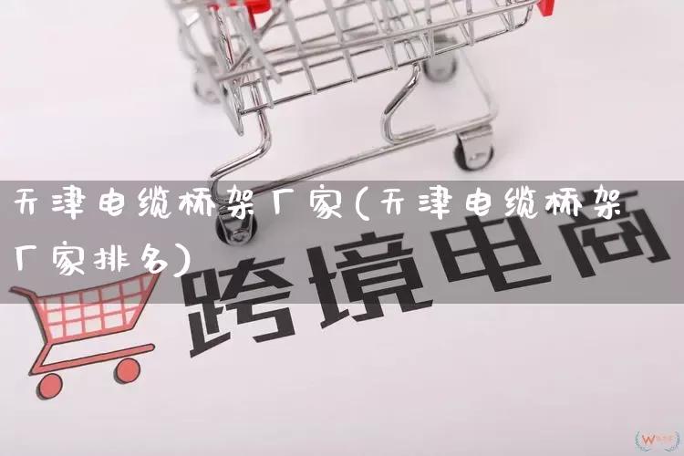 天津电缆桥架厂家(天津电缆桥架厂家排名)_https://www.gdbxwh.com_淘宝运营_第1张