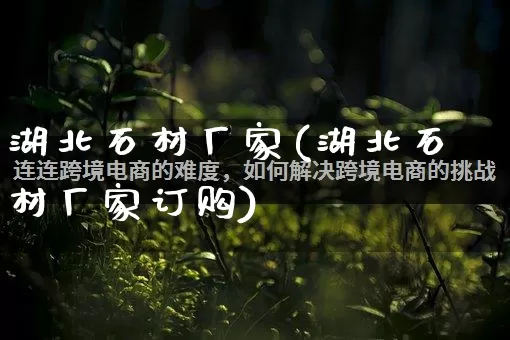 湖北石材厂家(湖北石材厂家订购)_https://www.gdbxwh.com_抖音快手_第1张