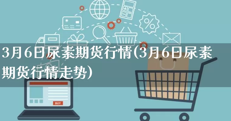 3月6日尿素期货行情(3月6日尿素期货行情走势)_https://www.gdbxwh.com_淘宝运营_第1张