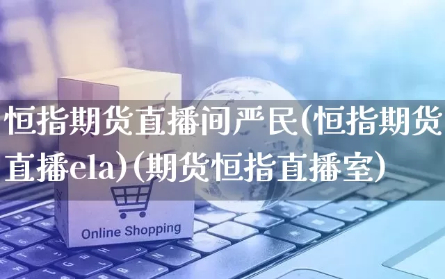 恒指期货直播间严民(恒指期货直播ela)(期货恒指直播室)_https://www.gdbxwh.com_淘宝运营_第1张