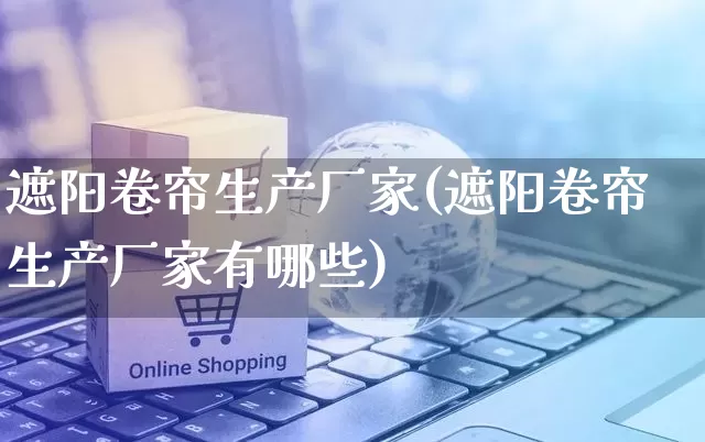 遮阳卷帘生产厂家(遮阳卷帘生产厂家有哪些)_https://www.gdbxwh.com_抖音快手_第1张