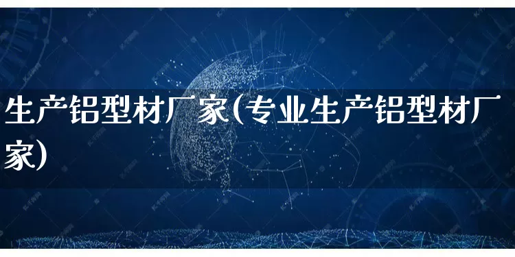 生产铝型材厂家(专业生产铝型材厂家)_https://www.gdbxwh.com_代运营_第1张