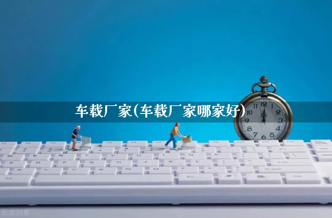 车载厂家(车载厂家哪家好)_https://www.gdbxwh.com_抖音快手_第1张