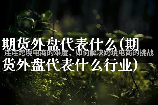 期货外盘代表什么(期货外盘代表什么行业)_淘宝运营_第1张_电商运营网 期货外盘代表什么(期货外盘代表什么行业)_https://www.gdbxwh.com_淘宝运营_第1张