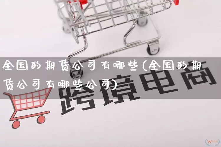 全国的期货公司有哪些(全国的期货公司有哪些公司)_直通车_第1张_电商运营网 全国的期货公司有哪些(全国的期货公司有哪些公司)_https://www.gdbxwh.com_直通车_第1张