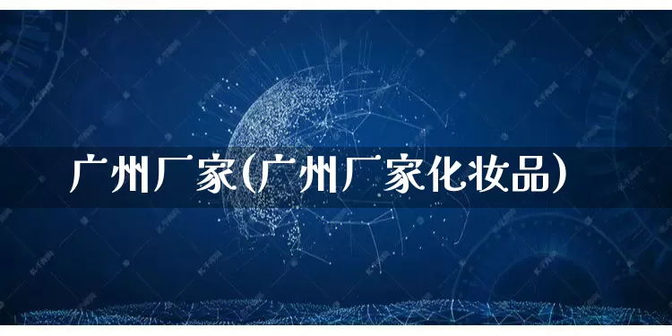 广州厂家(广州厂家化妆品)_https://www.gdbxwh.com_淘宝运营_第1张
