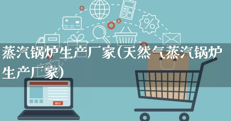 蒸汽锅炉生产厂家(天然气蒸汽锅炉生产厂家)_https://www.gdbxwh.com_淘宝运营_第1张