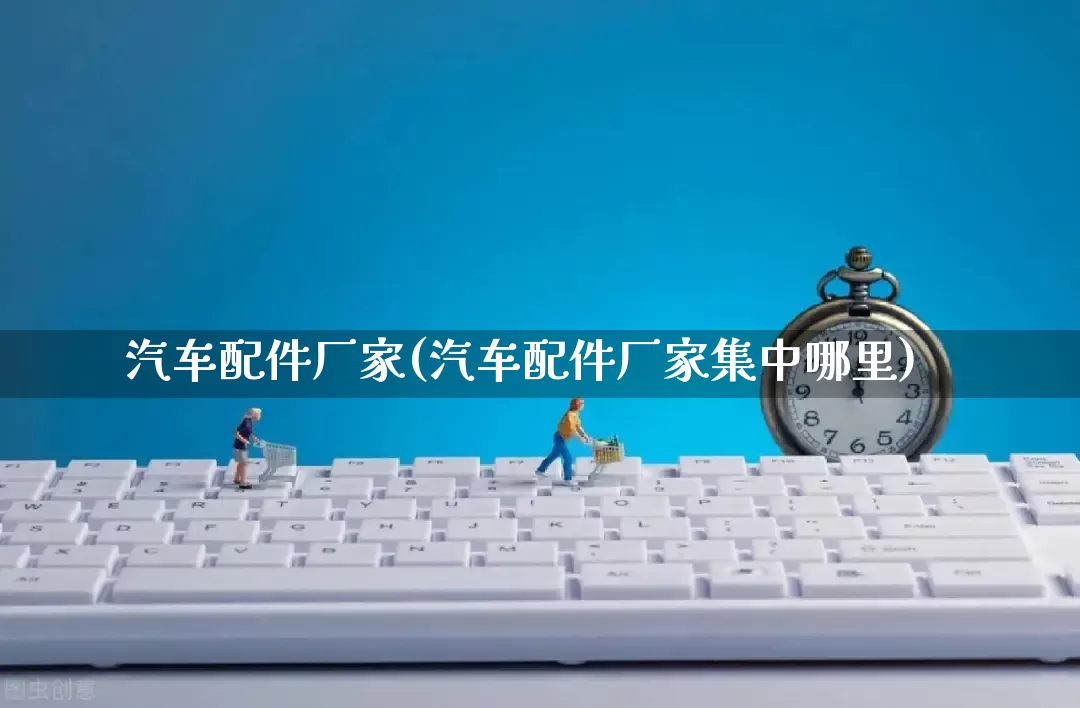 汽车配件厂家(汽车配件厂家集中哪里)_https://www.gdbxwh.com_代运营_第1张