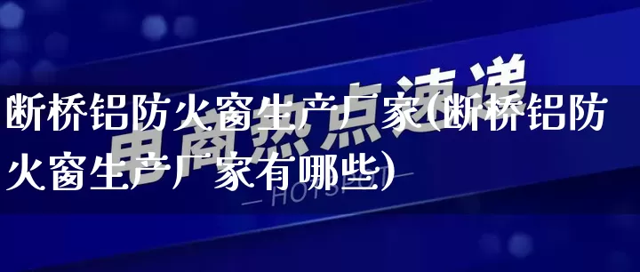 断桥铝防火窗生产厂家(断桥铝防火窗生产厂家有哪些)_https://www.gdbxwh.com_开网店_第1张