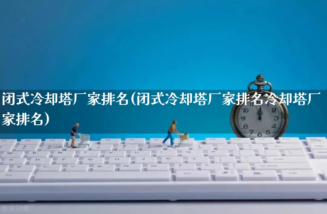 闭式冷却塔厂家排名(闭式冷却塔厂家排名冷却塔厂家排名)_https://www.gdbxwh.com_开网店_第1张